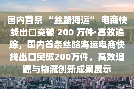 国内首条 “丝路海运” 电商快线出口突破 200 万件·高效追踪，国内首条丝路海运电商快线出口突破200万件，高效追踪与物流创新成果展示