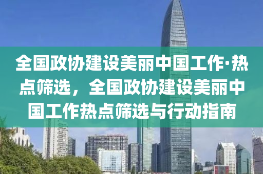 全国政协建设美丽中国工作·热点筛选，全国政协建设美丽中国工作热点筛选与行动指南