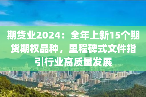 期货业2024：全年上新15个期货期权品种，里程碑式文件指引行业高质量发展