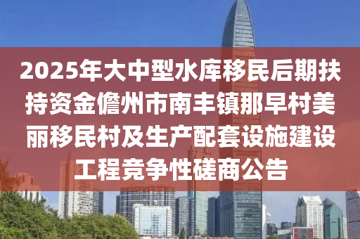 2025年大中型水库移民后期扶持资金儋州市南丰镇那早村美丽移民村及生产配套设施建设工程竞争性磋商公告