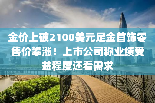 金价上破2100美元足金首饰零售价攀涨！上市公司称业绩受益程度还看需求