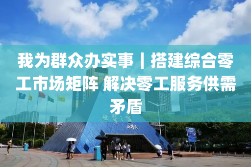 我为群众办实事｜搭建综合零工市场矩阵 解决零工服务供需矛盾
