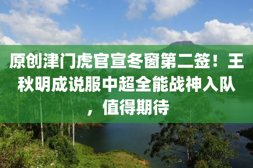 原创津门虎官宣冬窗第二签！王秋明成说服中超全能战神入队，值得期待