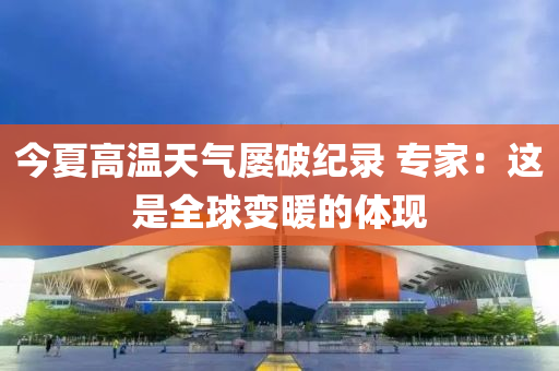 今夏高温天气屡破纪录 专家：这是全球变暖的体现