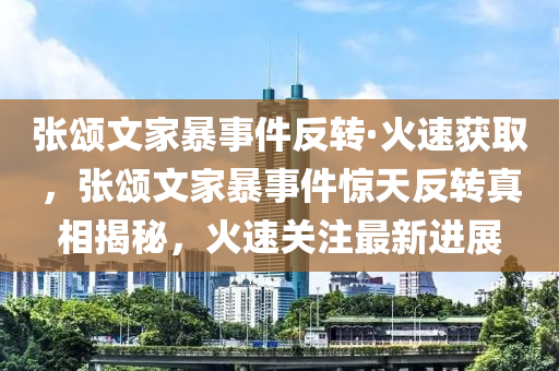 张颂文家暴事件反转·火速获取，张颂文家暴事件惊天反转真相揭秘，火速关注最新进展