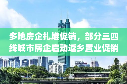多地房企扎堆促销，部分三四线城市房企启动返乡置业促销