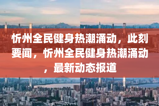 忻州全民健身热潮涌动，此刻要闻，忻州全民健身热潮涌动，最新动态报道