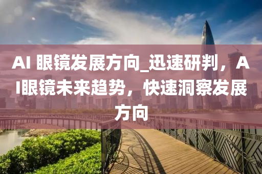 AI 眼镜发展方向_迅速研判，AI眼镜未来趋势，快速洞察发展方向