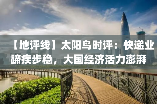 【地评线】太阳鸟时评：快递业蹄疾步稳，大国经济活力澎湃