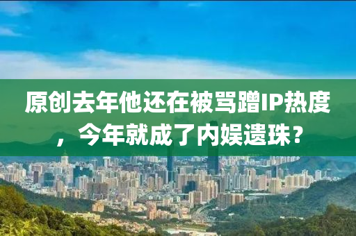 原创去年他还在被骂蹭IP热度，今年就成了内娱遗珠？