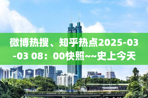 微博热搜、知乎热点2025-03-03 08：00快照~~史上今天