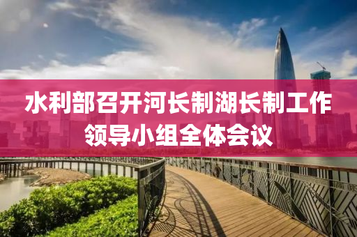 水利部召开河长制湖长制工作领导小组全体会议