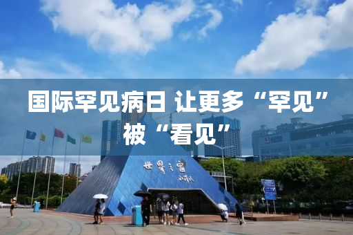 国际罕见病日 让更多“罕见”被“看见”