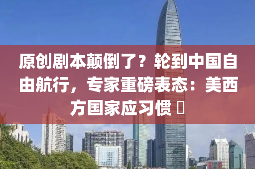 原创剧本颠倒了？轮到中国自由航行，专家重磅表态：美西方国家应习惯 ​