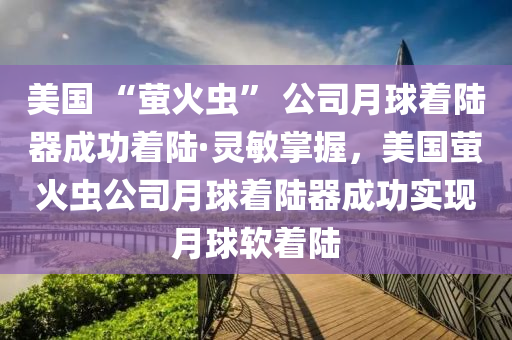 美国 “萤火虫” 公司月球着陆器成功着陆·灵敏掌握，美国萤火虫公司月球着陆器成功实现月球软着陆
