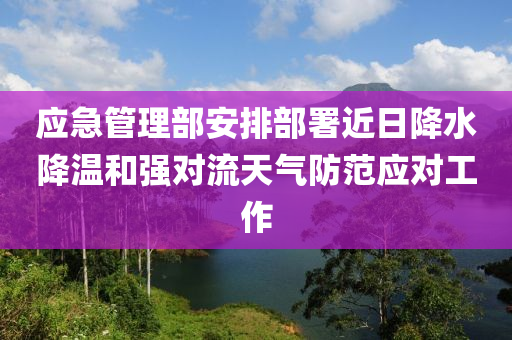 应急管理部安排部署近日降水降温和强对流天气防范应对工作