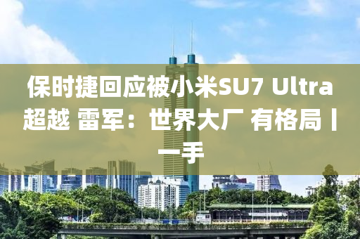 保时捷回应被小米SU7 Ultra超越 雷军：世界大厂 有格局丨一手