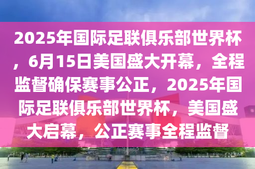 2025年国际足联俱乐部世界杯，6月15日美国盛大开幕，全程监督确保赛事公正，2025年国际足联俱乐部世界杯，美国盛大启幕，公正赛事全程监督