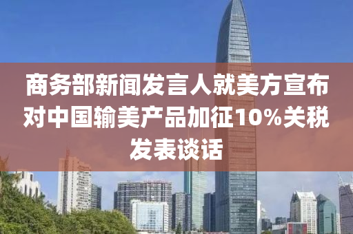 商务部新闻发言人就美方宣布对中国输美产品加征10%关税发表谈话