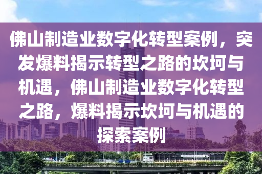 佛山制造业数字化转型案例，突发爆料揭示转型之路的坎坷与机遇，佛山制造业数字化转型之路，爆料揭示坎坷与机遇的探索案例