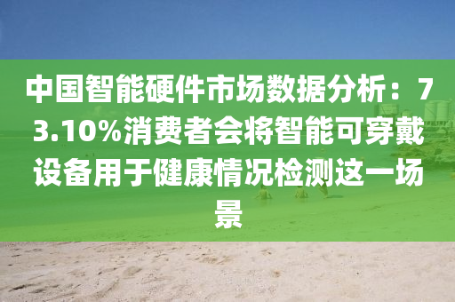 中国智能硬件市场数据分析：73.10%消费者会将智能可穿戴设备用于健康情况检测这一场景