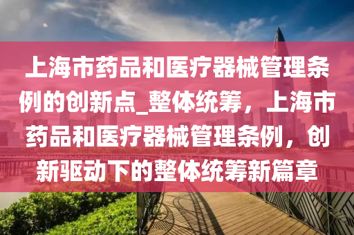 上海市药品和医疗器械管理条例的创新点_整体统筹，上海市药品和医疗器械管理条例，创新驱动下的整体统筹新篇章