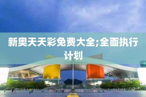 新奥天天彩免费大全;全面执行计划