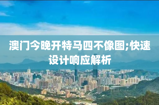 澳门今晚开特马四不像图;快速设计响应解析