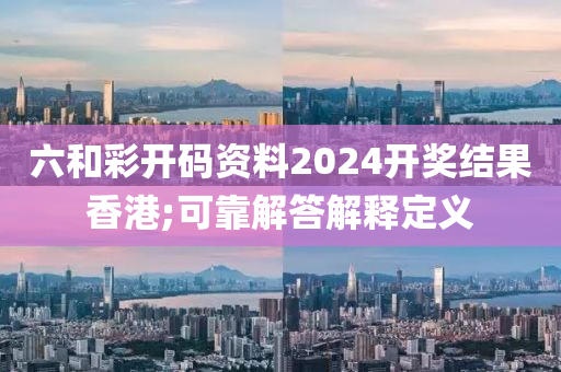 六和彩开码资料2024开奖结果香港;可靠解答解释定义