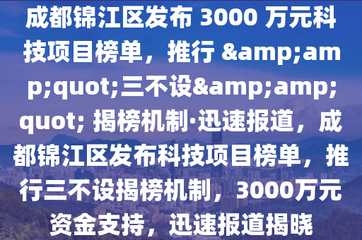 成都锦江区发布 3000 万元科技项目榜单，推行 &amp;quot;三不设&amp;quot; 揭榜机制·迅速报道，成都锦江区发布科技项目榜单，推行三不设揭榜机制，3000万元资金支持，迅速报道揭晓