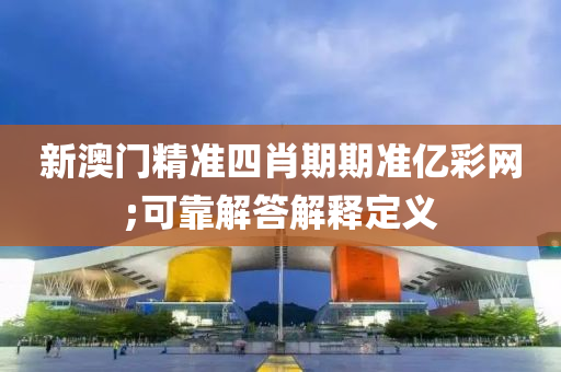 新澳门精准四肖期期准亿彩网;可靠解答解释定义