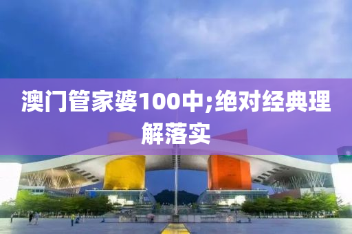 澳门管家婆100中;绝对经典理解落实