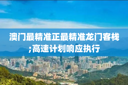 澳门最精准正最精准龙门客栈;高速计划响应执行
