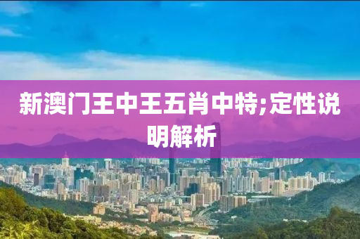 新澳门王中王五肖中特;定性说明解析