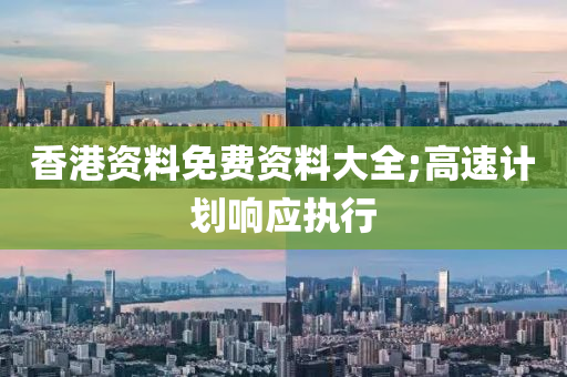 香港资料免费资料大全;高速计划响应执行