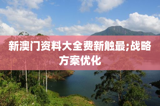 新澳门资料大全费新触最;战略方案优化
