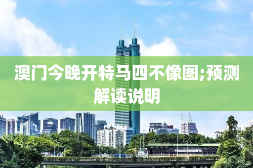 澳门今晚开特马四不像图;预测解读说明