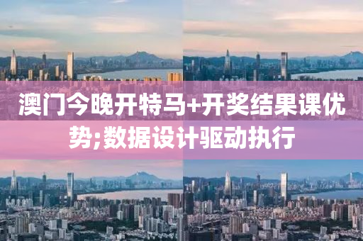 澳门今晚开特马+开奖结果课优势;数据设计驱动执行