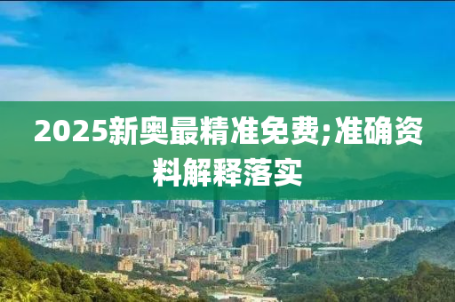 2025新奥最精准免费;准确资料解释落实