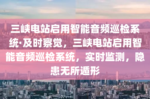 三峡电站启用智能音频巡检系统·及时察觉，三峡电站启用智能音频巡检系统，实时监测，隐患无所遁形