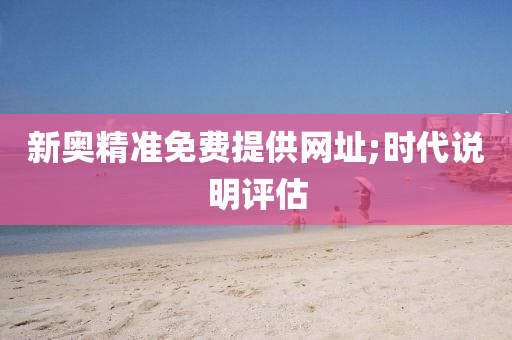 新奥精准免费提供网址;时代说明评估