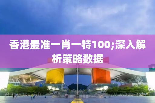 香港最准一肖一特100;深入解析策略数据