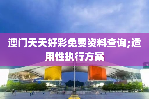 澳门天天好彩免费资料查询;适用性执行方案