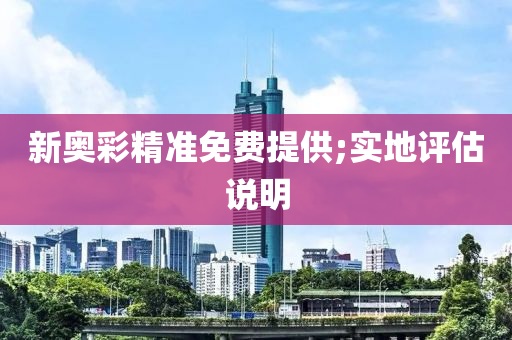新奥彩精准免费提供;实地评估说明