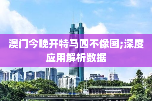 澳门今晚开特马四不像图;深度应用解析数据