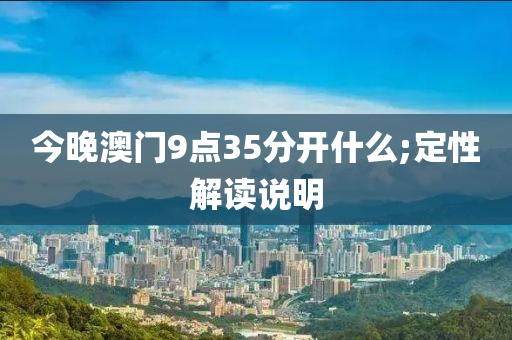 今晚澳门9点35分开什么;定性解读说明