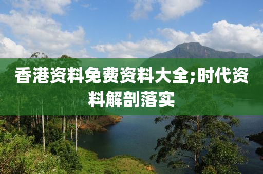 香港资料免费资料大全;时代资料解剖落实