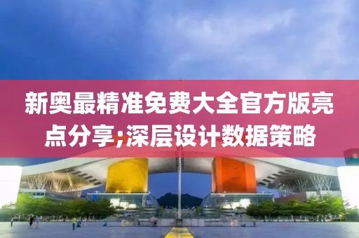新奥最精准免费大全官方版亮点分享;深层设计数据策略