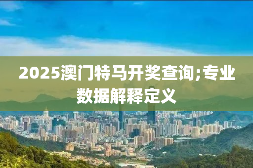 2025澳门特马开奖查询;专业数据解释定义