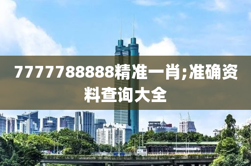 7777788888精准一肖;准确资料查询大全